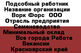 Подсобный работник › Название организации ­ Ворк Форс, ООО › Отрасль предприятия ­ Семеноводство › Минимальный оклад ­ 30 000 - Все города Работа » Вакансии   . Красноярский край,Бородино г.